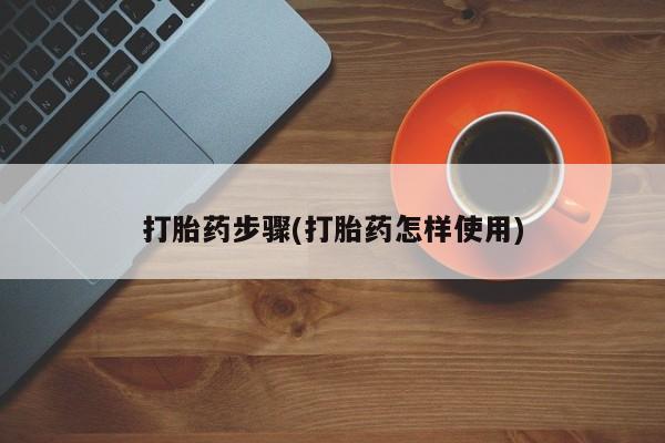 私人打胎药大月份胎停药打胎药步骤(打胎药怎样使用)