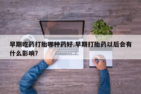 私人打胎药大月份胎停药早期吃药打胎哪种药好.早期打胎药以后会有什么影响？
