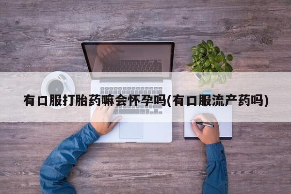 私人打胎药大月份胎停药有口服打胎药嘛会怀孕吗(有口服流产药吗)