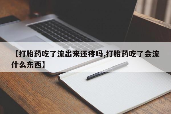 私人打胎药大月份胎停药【打胎药吃了流出来还疼吗,打胎药吃了会流什么东西】