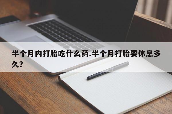 私人打胎药大月份胎停药半个月内打胎吃什么药.半个月打胎要休息多久？