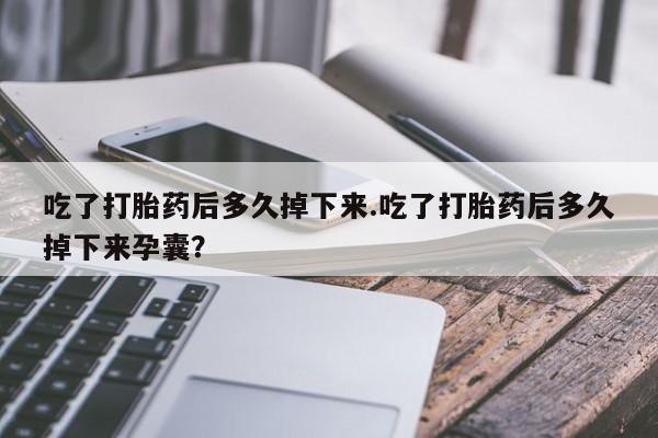 私人打胎药大月份胎停药吃了打胎药后多久掉下来.吃了打胎药后多久掉下来孕囊？