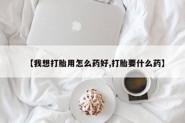 私人打胎药大月份胎停药【我想打胎用怎么药好,打胎要什么药】