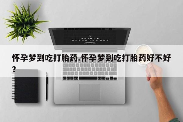 私人打胎药大月份胎停药怀孕梦到吃打胎药.怀孕梦到吃打胎药好不好？