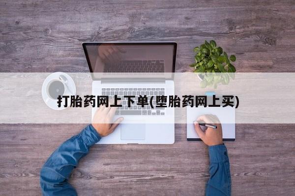 私人打胎药大月份胎停药打胎药网上下单(堕胎药网上买)
