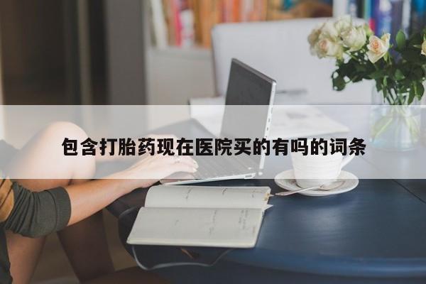 私人打胎药大月份胎停药包含打胎药现在医院买的有吗的词条