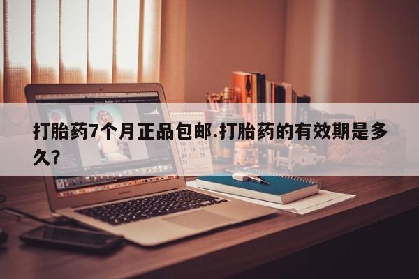 私人打胎药大月份胎停药打胎药7个月正品包邮.打胎药的有效期是多久？