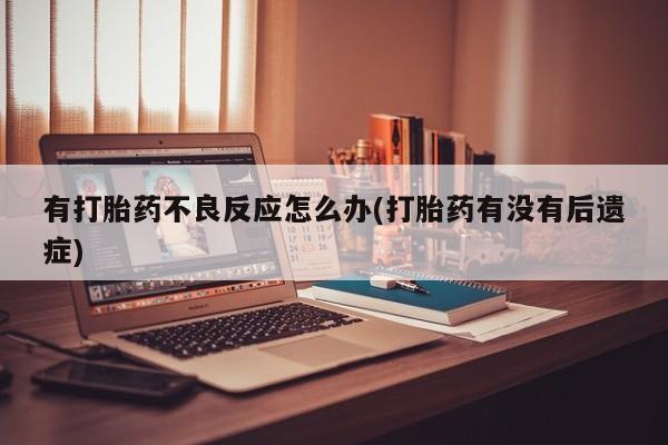 私人打胎药大月份胎停药有打胎药不良反应怎么办(打胎药有没有后遗症)