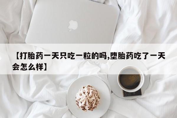 私人打胎药大月份胎停药【打胎药一天只吃一粒的吗,堕胎药吃了一天会怎么样】