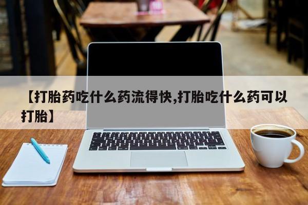 私人打胎药大月份胎停药【打胎药吃什么药流得快,打胎吃什么药可以打胎】