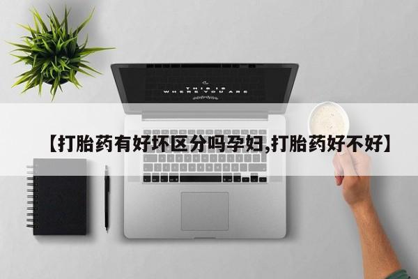 私人打胎药大月份胎停药【打胎药有好坏区分吗孕妇,打胎药好不好】