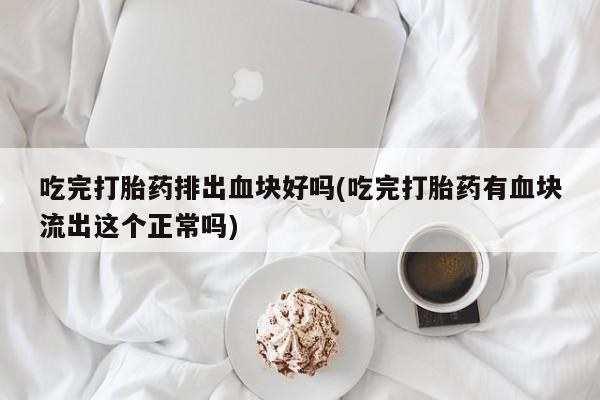 私人打胎药大月份胎停药吃完打胎药排出血块好吗(吃完打胎药有血块流出这个正常吗)