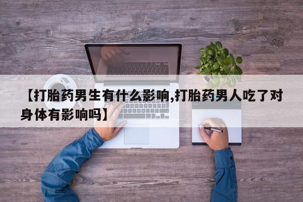 私人打胎药大月份胎停药【打胎药男生有什么影响,打胎药男人吃了对身体有影响吗】
