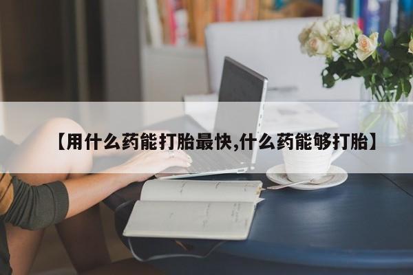 私人打胎药大月份胎停药【用什么药能打胎最快,什么药能够打胎】