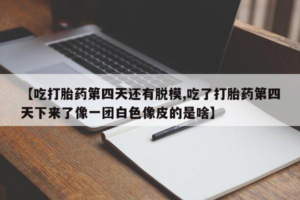 私人打胎药大月份胎停药【吃打胎药第四天还有脱模,吃了打胎药第四天下来了像一团白色像皮的是啥】