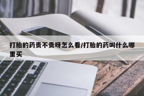 私人打胎药大月份胎停药打胎的药贵不贵呀怎么看/打胎的药叫什么哪里买