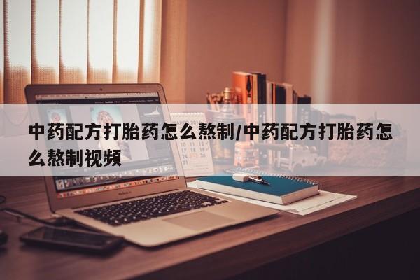 私人打胎药大月份胎停药中药配方打胎药怎么熬制/中药配方打胎药怎么熬制视频
