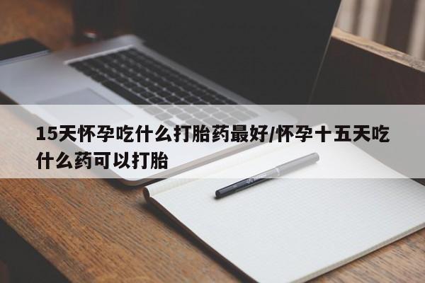 私人打胎药大月份胎停药15天怀孕吃什么打胎药最好/怀孕十五天吃什么药可以打胎