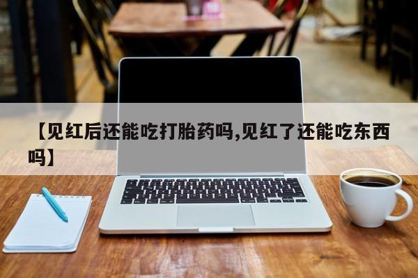 私人打胎药大月份胎停药【见红后还能吃打胎药吗,见红了还能吃东西吗】
