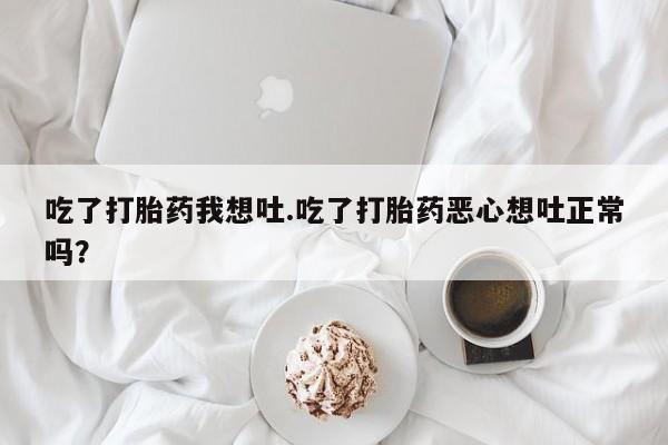 私人打胎药大月份胎停药吃了打胎药我想吐.吃了打胎药恶心想吐正常吗？