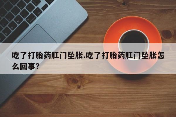 私人打胎药大月份胎停药吃了打胎药肛门坠胀.吃了打胎药肛门坠胀怎么回事？