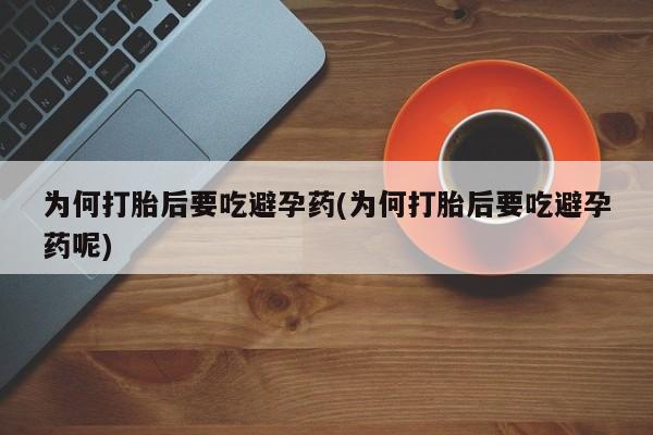 私人打胎药大月份胎停药为何打胎后要吃避孕药(为何打胎后要吃避孕药呢)