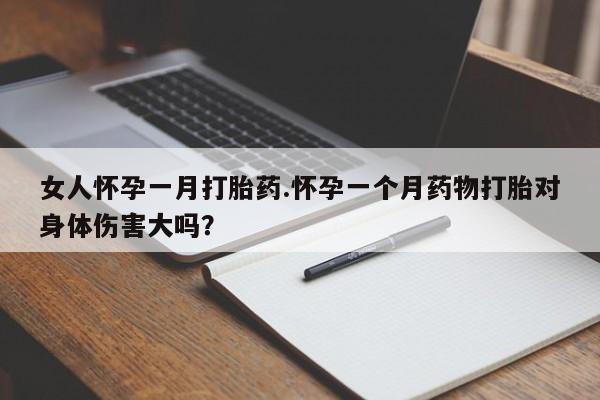 私人打胎药大月份胎停药女人怀孕一月打胎药.怀孕一个月药物打胎对身体伤害大吗？