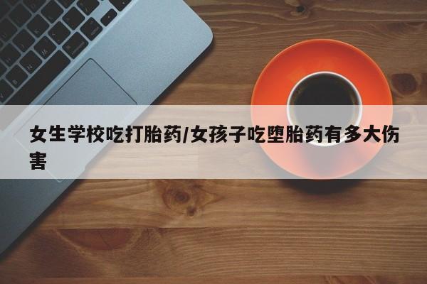 私人打胎药大月份胎停药女生学校吃打胎药/女孩子吃堕胎药有多大伤害