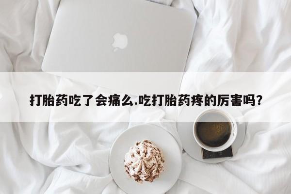 私人打胎药大月份胎停药打胎药吃了会痛么.吃打胎药疼的厉害吗？
