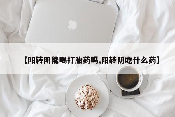 私人打胎药大月份胎停药【阳转阴能喝打胎药吗,阳转阴吃什么药】