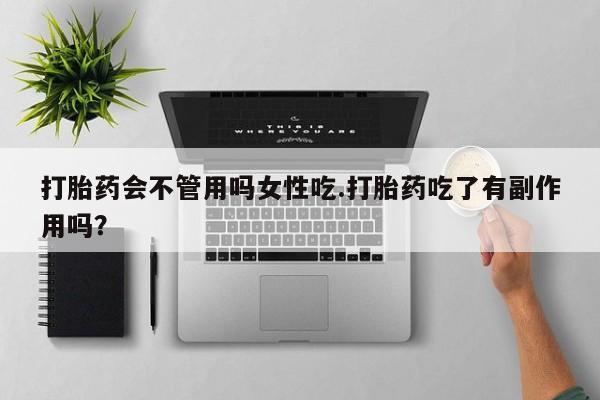 私人打胎药大月份胎停药打胎药会不管用吗女性吃.打胎药吃了有副作用吗？