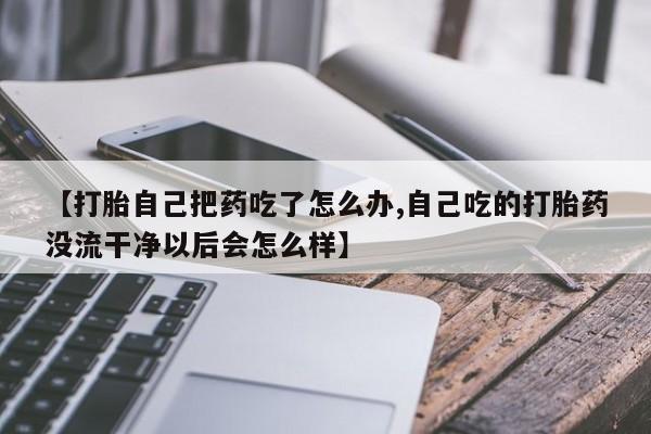 私人打胎药大月份胎停药【打胎自己把药吃了怎么办,自己吃的打胎药没流干净以后会怎么样】