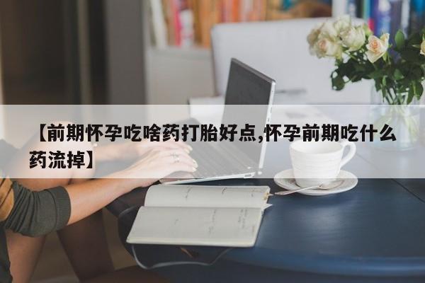 私人打胎药大月份胎停药【前期怀孕吃啥药打胎好点,怀孕前期吃什么药流掉】