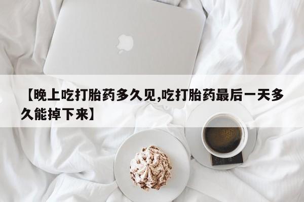 私人打胎药大月份胎停药【晚上吃打胎药多久见,吃打胎药最后一天多久能掉下来】