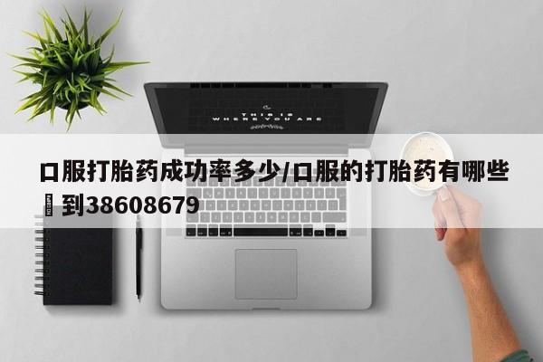 私人打胎药大月份胎停药口服打胎药成功率多少/口服的打胎药有哪些▪到38608679