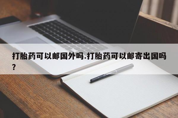 私人打胎药大月份胎停药打胎药可以邮国外吗.打胎药可以邮寄出国吗？
