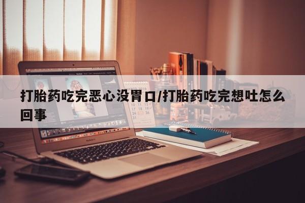 私人打胎药大月份胎停药打胎药吃完恶心没胃口/打胎药吃完想吐怎么回事