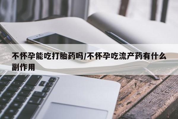 私人打胎药大月份胎停药不怀孕能吃打胎药吗/不怀孕吃流产药有什么副作用