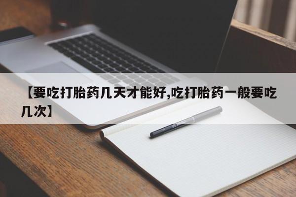 私人打胎药大月份胎停药【要吃打胎药几天才能好,吃打胎药一般要吃几次】