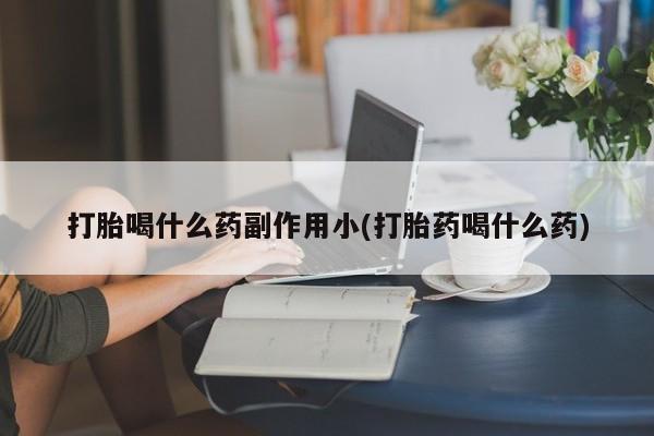 私人打胎药大月份胎停药打胎喝什么药副作用小(打胎药喝什么药)