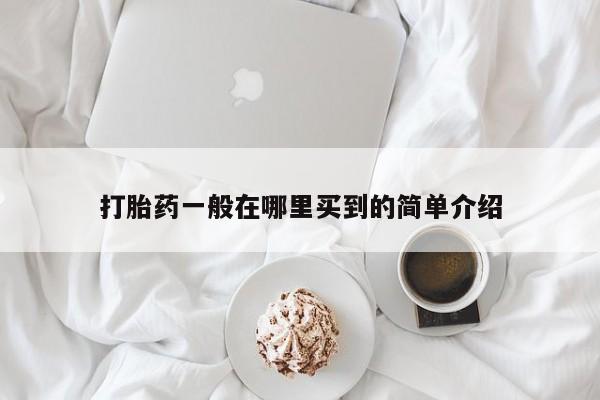 私人打胎药大月份胎停药打胎药一般在哪里买到的简单介绍