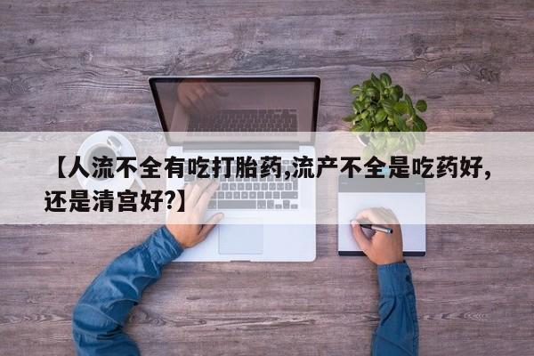 私人打胎药大月份胎停药【人流不全有吃打胎药,流产不全是吃药好,还是清宫好?】