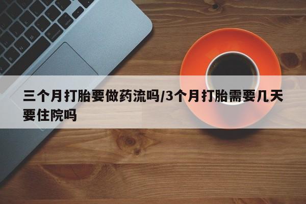 私人打胎药大月份胎停药三个月打胎要做药流吗/3个月打胎需要几天要住院吗