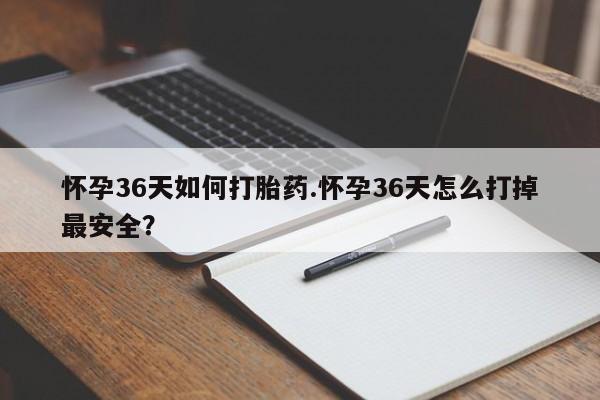 私人打胎药大月份胎停药怀孕36天如何打胎药.怀孕36天怎么打掉最安全？