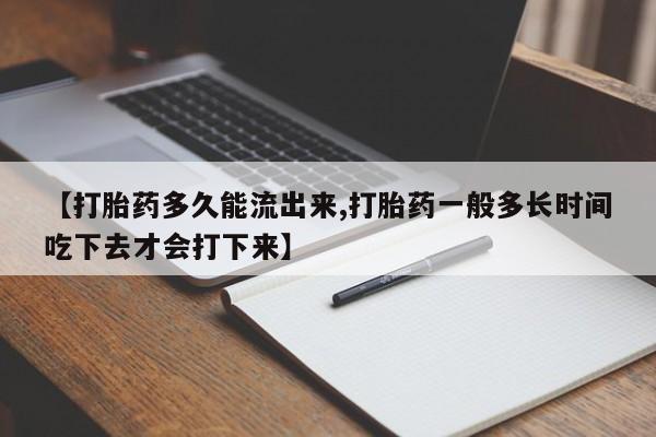 私人打胎药大月份胎停药【打胎药多久能流出来,打胎药一般多长时间吃下去才会打下来】