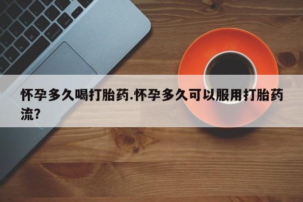 私人打胎药大月份胎停药怀孕多久喝打胎药.怀孕多久可以服用打胎药流？