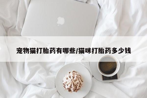 私人打胎药大月份胎停药宠物猫打胎药有哪些/猫咪打胎药多少钱