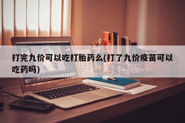 私人打胎药大月份胎停药打完九价可以吃打胎药么(打了九价疫苗可以吃药吗)
