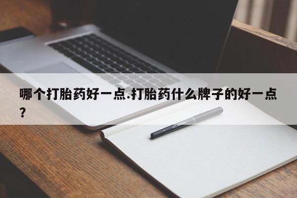 私人打胎药大月份胎停药哪个打胎药好一点.打胎药什么牌子的好一点？