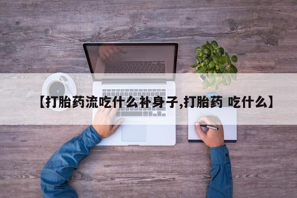 私人打胎药大月份胎停药【打胎药流吃什么补身子,打胎药 吃什么】